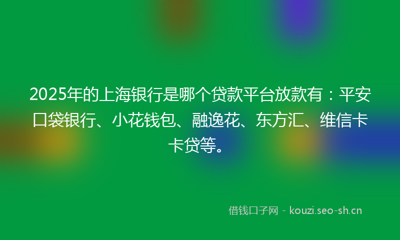 2025年的上海银行是哪个贷款平台放款有：平安口袋银行、小花钱包、融逸花、东方汇、维信卡卡贷等。