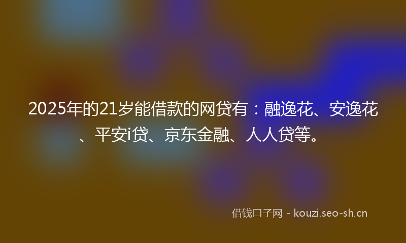 2025年的21岁能借款的网贷有：融逸花、安逸花、平安i贷、京东金融、人人贷等。
