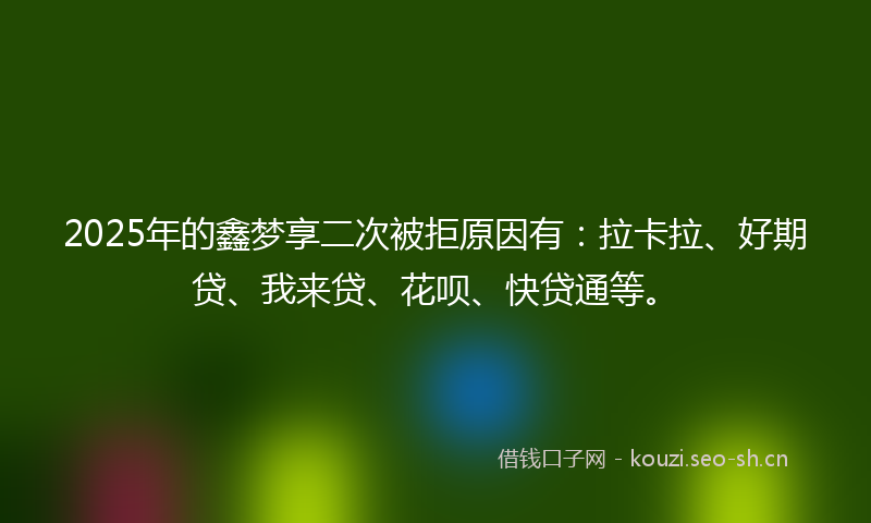 2025年的鑫梦享二次被拒原因有:拉卡拉、好期贷、我来贷、花呗、快贷通等。