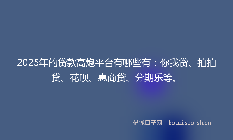 2025年的贷款高炮平台有哪些有：你我贷、拍拍贷、花呗、惠商贷、分期乐等。