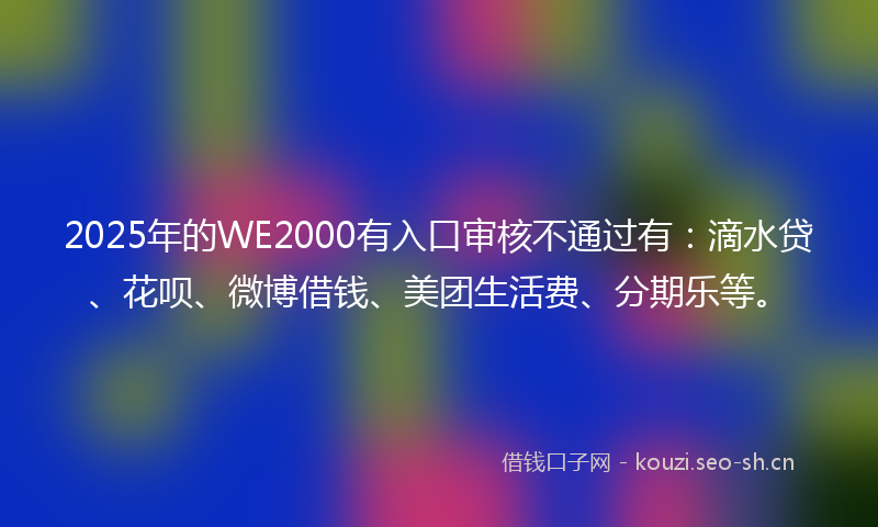 2025年的WE2000有入口审核不通过有：滴水贷、花呗、微博借钱、美团生活费、分期乐等。
