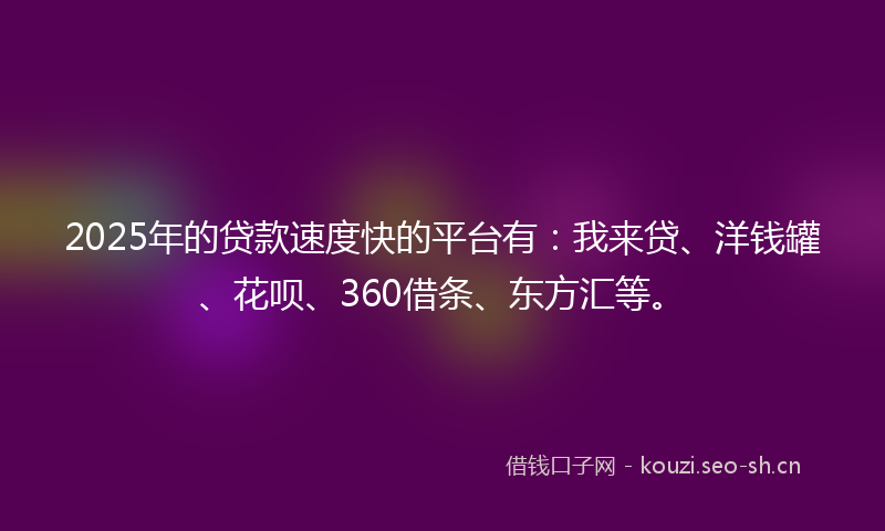 2025年的贷款速度快的平台有：我来贷、洋钱罐、花呗、360借条、东方汇等。
