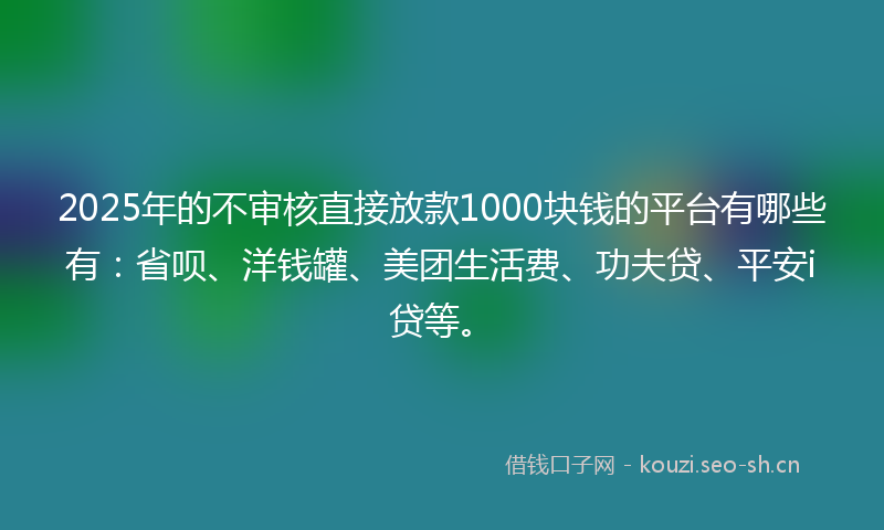 2025年的不审核直接放款1000块钱的平台有哪些有：省呗、洋钱罐、美团生活费、功夫贷、平安i贷等。