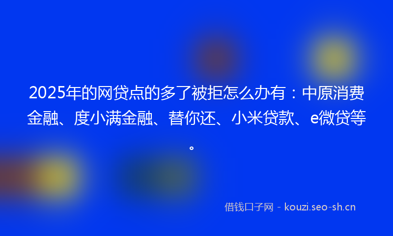 2025年的网贷点的多了被拒怎么办有：中原消费金融、度小满金融、替你还、小米贷款、e微贷等。