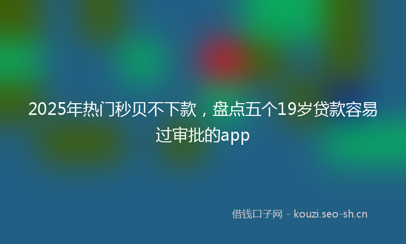 2025年热门秒贝不下款，盘点五个19岁贷款容易过审批的app