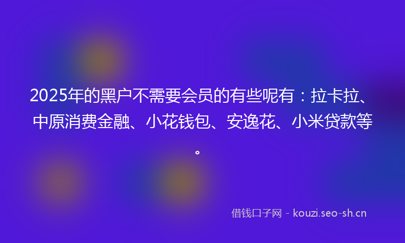 2025年的黑户不需要会员的有些呢有：拉卡拉、中原消费金融、小花钱包、安逸花、小米贷款等。