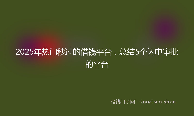 2025年热门秒过的借钱平台，总结5个闪电审批的平台