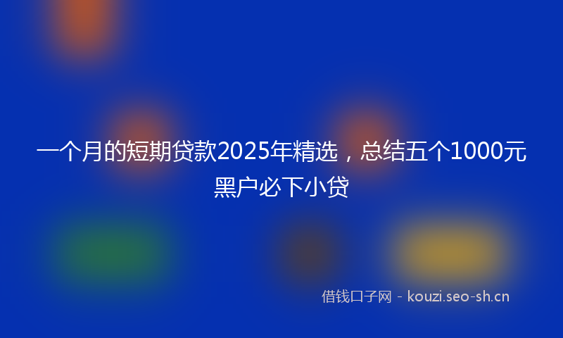 一个月的短期贷款2025年精选,总结五个1000元黑户必下小贷