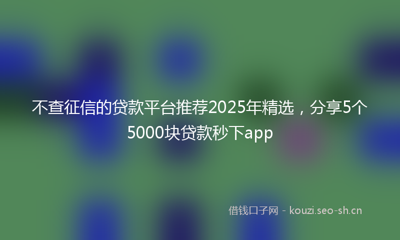 不查征信的贷款平台推荐2025年精选，分享5个5000块贷款秒下app