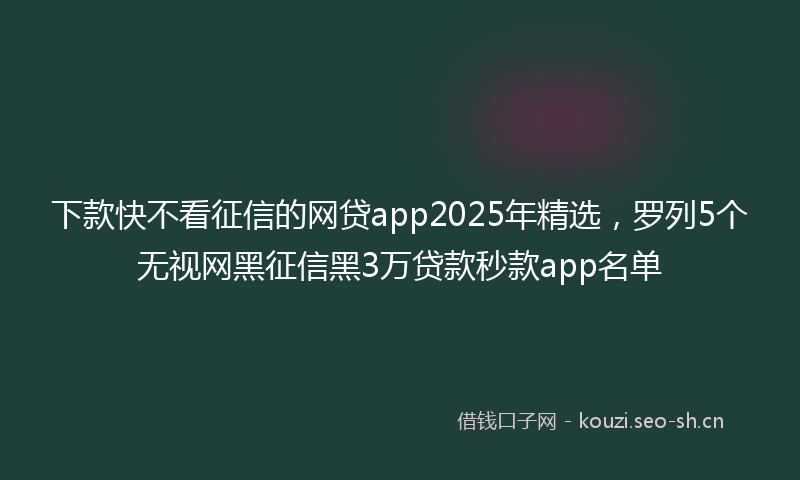 下款快不看征信的网贷app2025年精选，罗列5个无视网黑征信黑3万贷款秒款app名单
