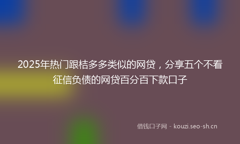 2025年热门跟桔多多类似的网贷，分享五个不看征信负债的网贷百分百下款口子