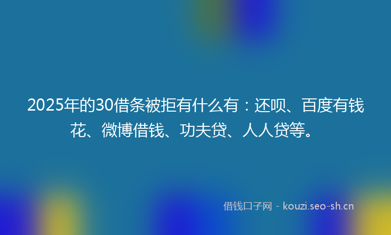 2025年的30借条被拒有什么有:还呗、百度有钱花、微博借钱、功夫贷、人人贷等。