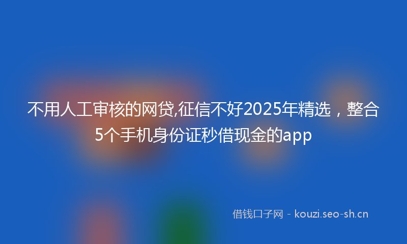 不用人工审核的网贷,征信不好2025年精选，整合5个手机身份证秒借现金的app