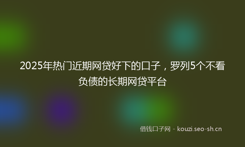 2025年热门近期网贷好下的口子，罗列5个不看负债的长期网贷平台