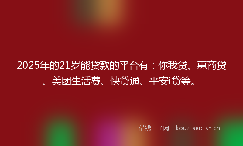 2025年的21岁能贷款的平台有：你我贷、惠商贷、美团生活费、快贷通、平安i贷等。