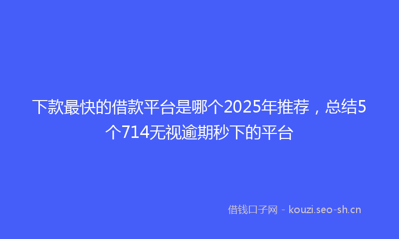 下款最快的借款平台是哪个2025年推荐，总结5个714无视逾期秒下的平台