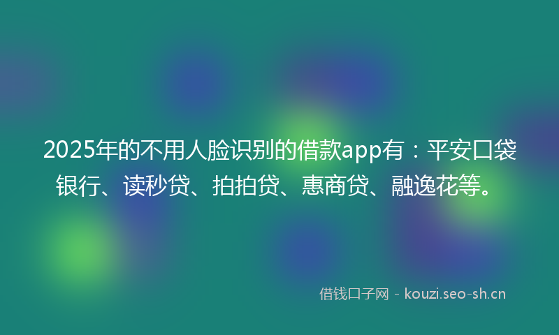 2025年的不用人脸识别的借款app有：平安口袋银行、读秒贷、拍拍贷、惠商贷、融逸花等。
