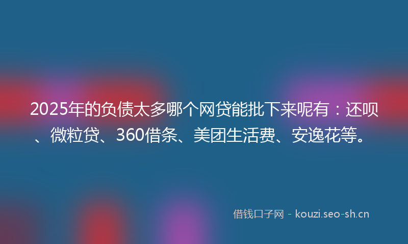 2025年的负债太多哪个网贷能批下来呢有:还呗、微粒贷、360借条、美团生活费、安逸花等。