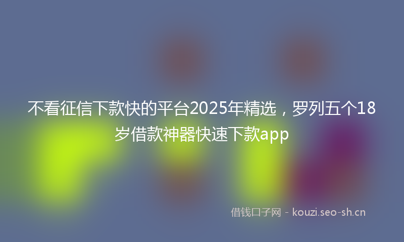 不看征信下款快的平台2025年精选，罗列五个18岁借款神器快速下款app