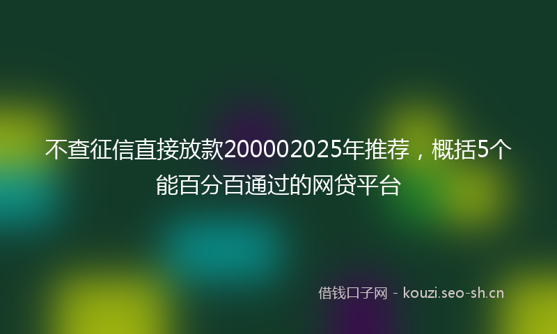 不查征信直接放款200002025年推荐，概括5个能百分百通过的网贷平台