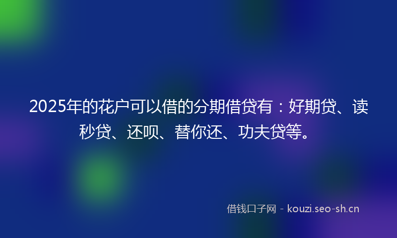 2025年的花户可以借的分期借贷有：好期贷、读秒贷、还呗、替你还、功夫贷等。