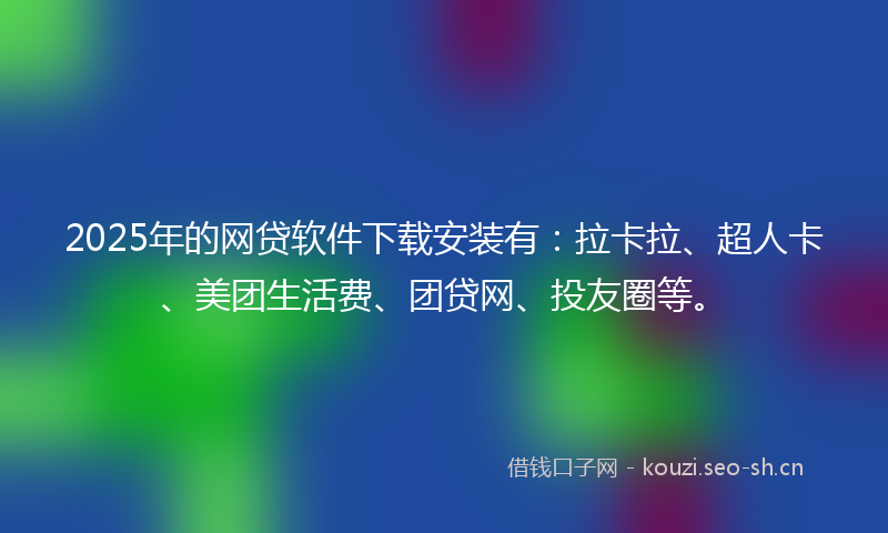 2025年的网贷软件下载安装有：拉卡拉、超人卡、美团生活费、团贷网、投友圈等。