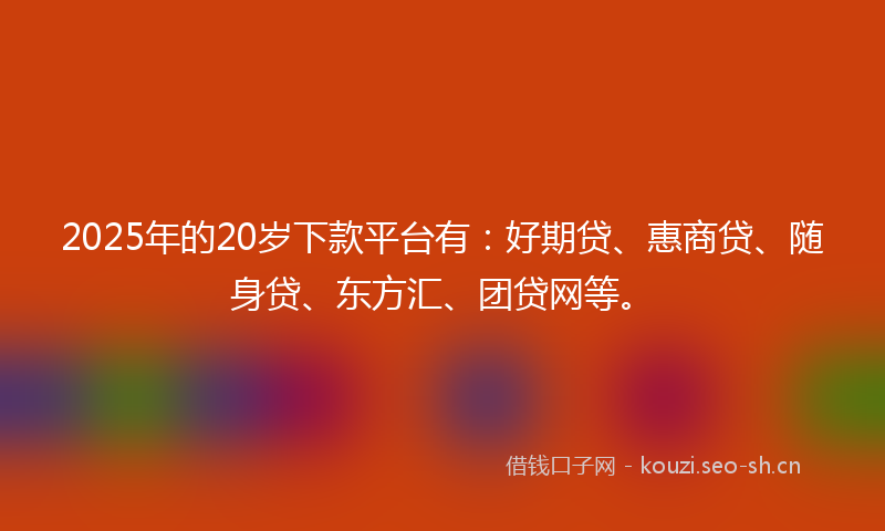 2025年的20岁下款平台有：好期贷、惠商贷、随身贷、东方汇、团贷网等。