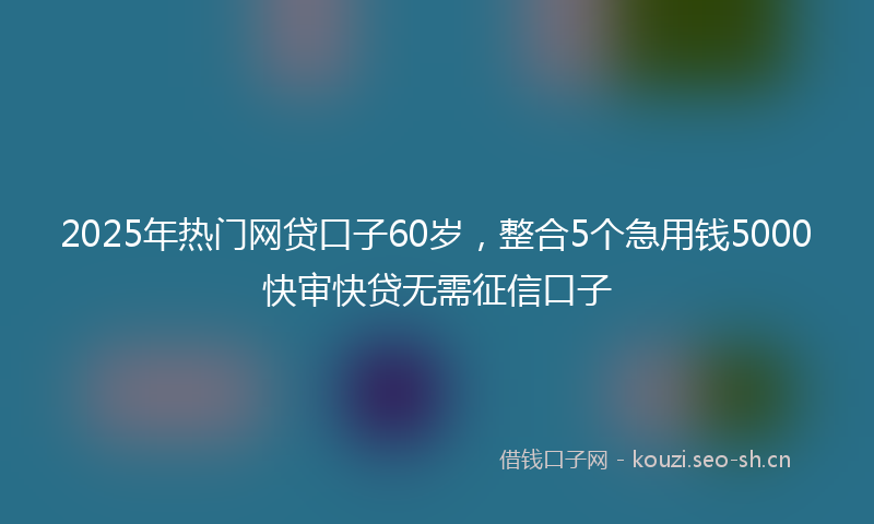 2025年热门网贷口子60岁，整合5个急用钱5000快审快贷无需征信口子