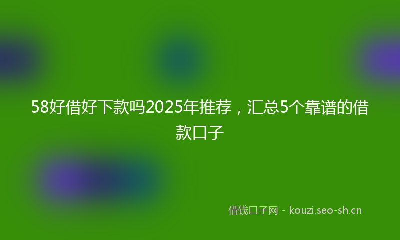 58好借好下款吗2025年推荐，汇总5个靠谱的借款口子