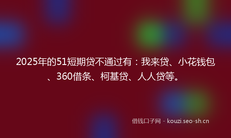 2025年的51短期贷不通过有:我来贷、小花钱包、360借条、柯基贷、人人贷等。