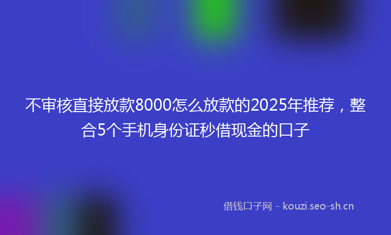不审核直接放款8000怎么放款的2025年推荐，整合5个手机身份证秒借现金的口子
