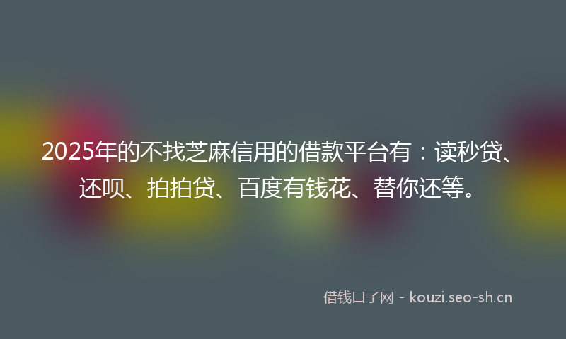 2025年的不找芝麻信用的借款平台有：读秒贷、还呗、拍拍贷、百度有钱花、替你还等。