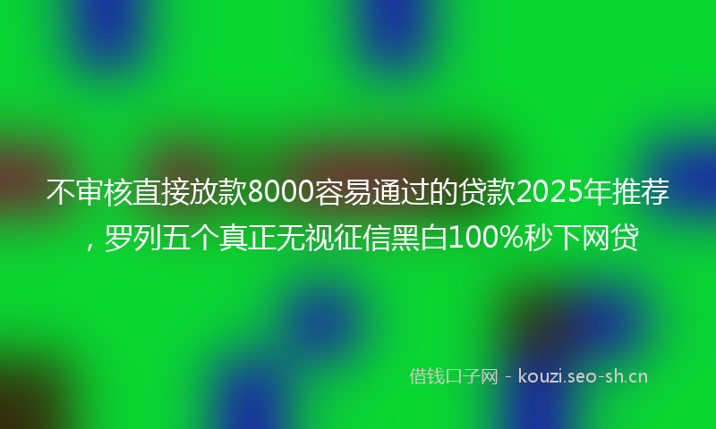 不审核直接放款8000容易通过的贷款2025年推荐，罗列五个真正无视征信黑白100%秒下网贷