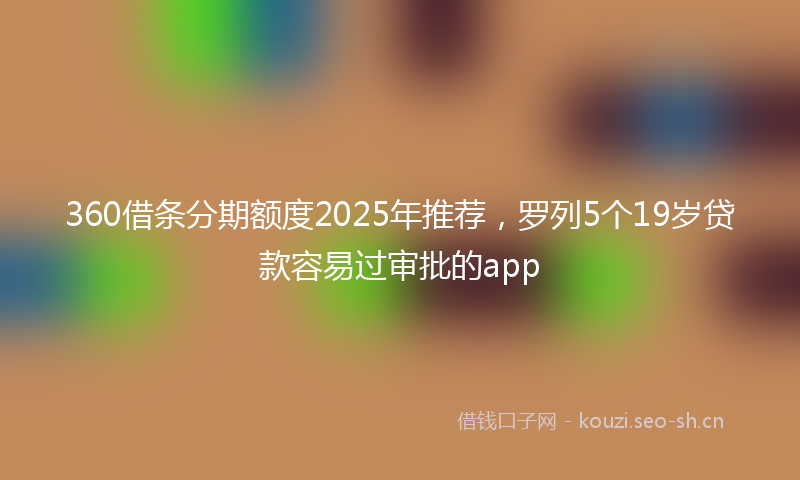 360借条分期额度2025年推荐，罗列5个19岁贷款容易过审批的app