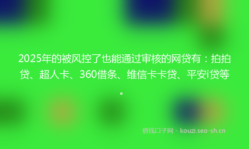 2025年的被风控了也能通过审核的网贷有:拍拍贷、超人卡、360借条、维信卡卡贷、平安i贷等。
