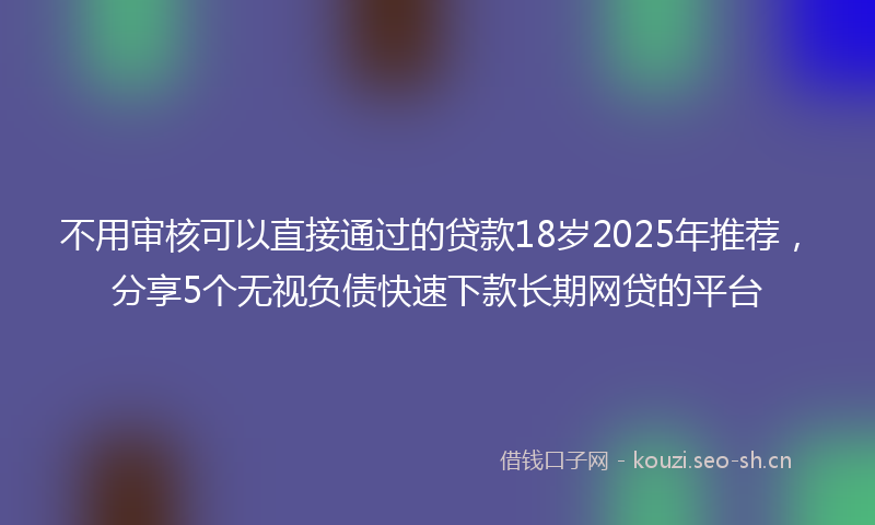 不用审核可以直接通过的贷款18岁2025年推荐，分享5个无视负债快速下款长期网贷的平台