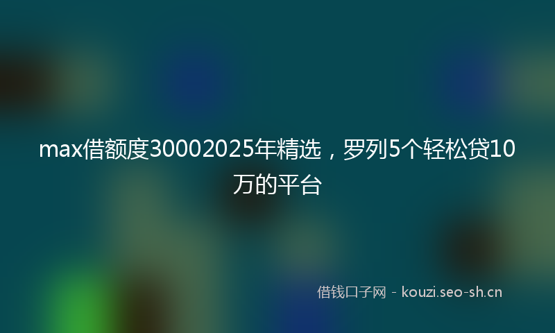 max借额度30002025年精选,罗列5个轻松贷10万的平台