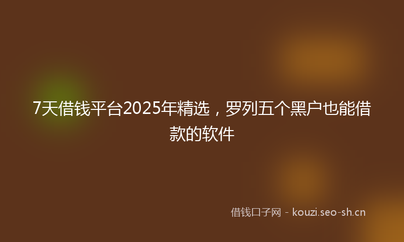 7天借钱平台2025年精选，罗列五个黑户也能借款的软件