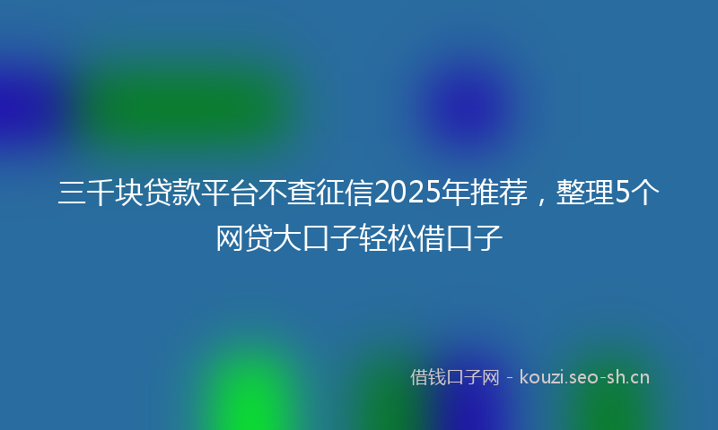 三千块贷款平台不查征信2025年推荐，整理5个网贷大口子轻松借口子