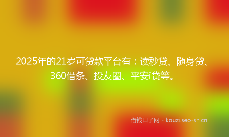 2025年的21岁可贷款平台有：读秒贷、随身贷、360借条、投友圈、平安i贷等。