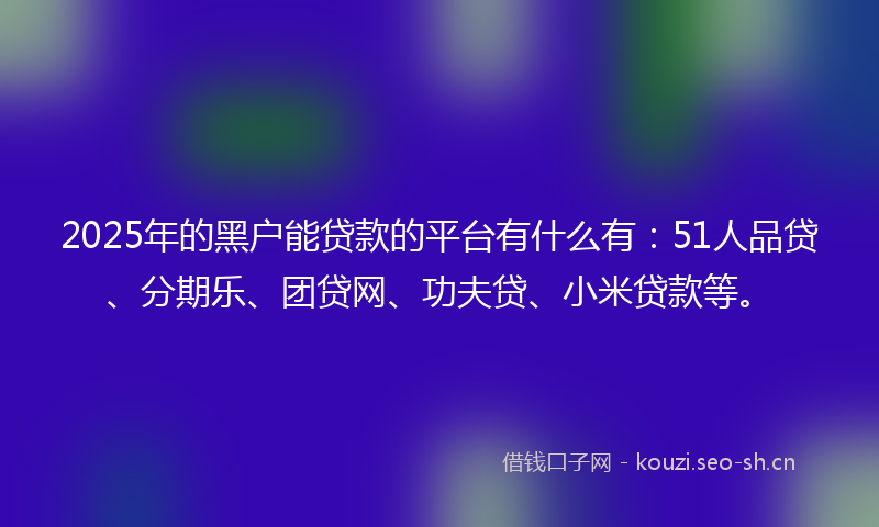 2025年的黑户能贷款的平台有什么有:51人品贷、分期乐、团贷网、功夫贷、小米贷款等。