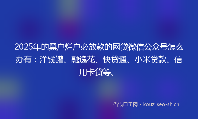 2025年的黑户烂户必放款的网贷微信公众号怎么办有:洋钱罐、融逸花、快贷通、小米贷款、信用卡贷等。