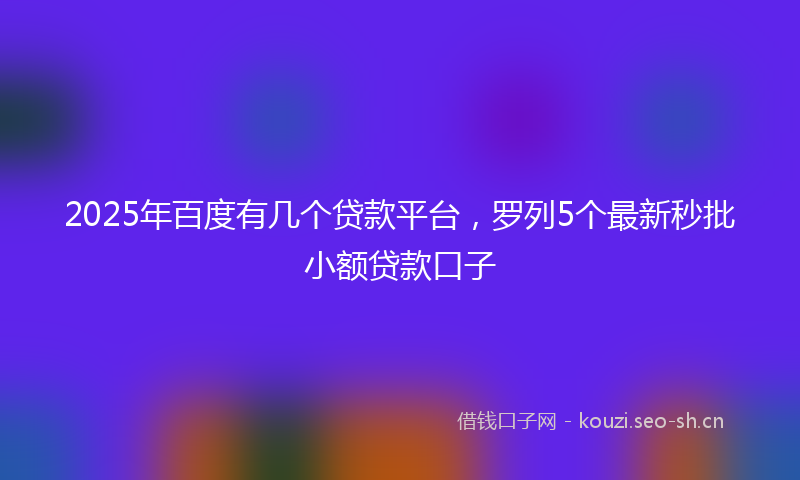 2025年百度有几个贷款平台，罗列5个最新秒批小额贷款口子