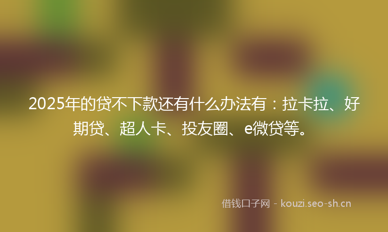 2025年的贷不下款还有什么办法有：拉卡拉、好期贷、超人卡、投友圈、e微贷等。