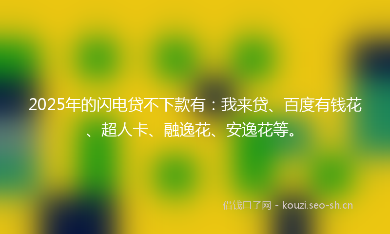 2025年的闪电贷不下款有：我来贷、百度有钱花、超人卡、融逸花、安逸花等。