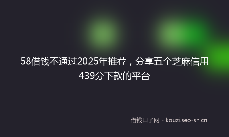 58借钱不通过2025年推荐，分享五个芝麻信用439分下款的平台