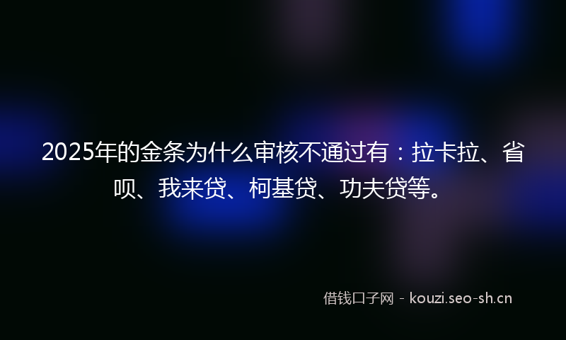 2025年的金条为什么审核不通过有:拉卡拉、省呗、我来贷、柯基贷、功夫贷等。