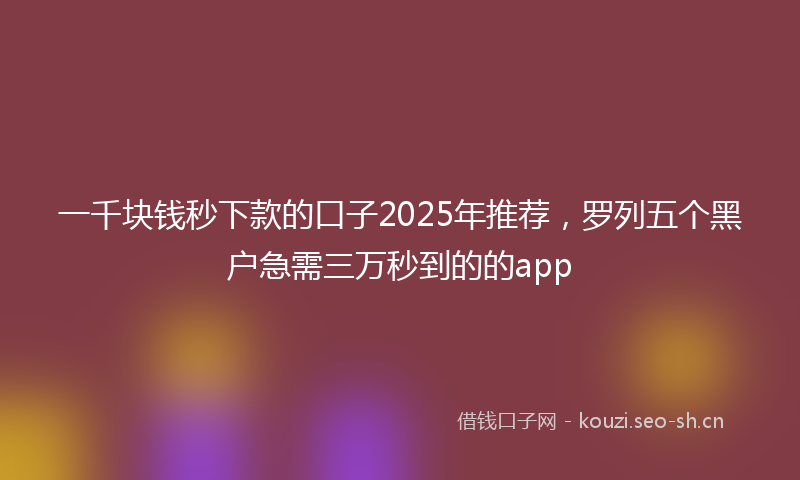 一千块钱秒下款的口子2025年推荐，罗列五个黑户急需三万秒到的的app