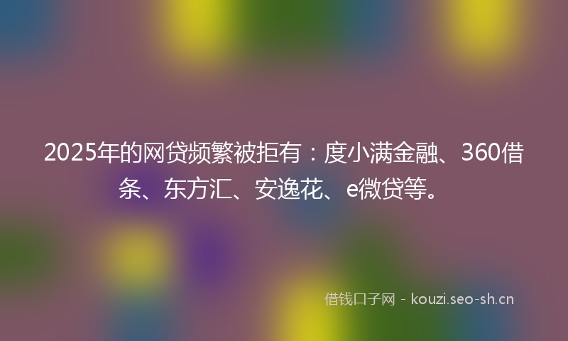 2025年的网贷频繁被拒有：度小满金融、360借条、东方汇、安逸花、e微贷等。