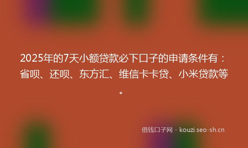 2025年的7天小额贷款必下口子的申请条件有：省呗、还呗、东方汇、维信卡卡贷、小米贷款等。
